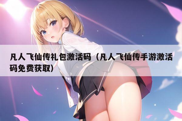 凡人飞仙传礼包激活码（凡人飞仙传手游激活码免费获取）