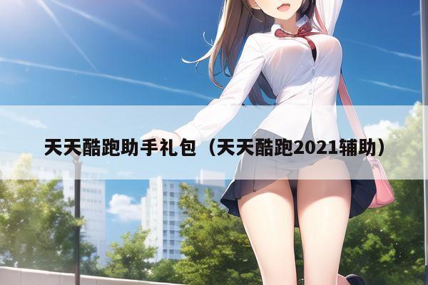 天天酷跑助手礼包（天天酷跑2021辅助）