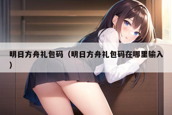明日方舟礼包码（明日方舟礼包码在哪里输入）