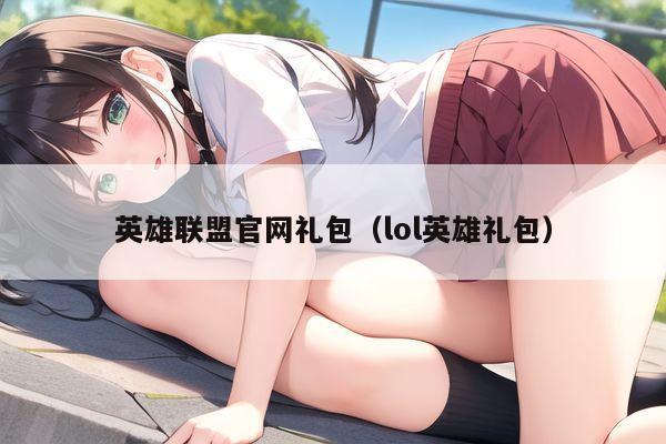 英雄联盟官网礼包（lol英雄礼包）