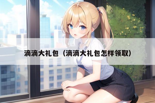 滴滴大礼包（滴滴大礼包怎样领取）