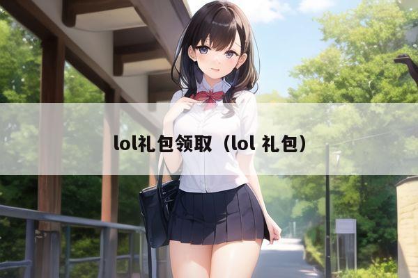 lol礼包领取（lol 礼包）