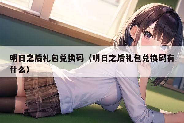 明日之后礼包兑换码（明日之后礼包兑换码有什么）