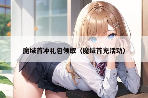 魔域首冲礼包领取（魔域首充活动）