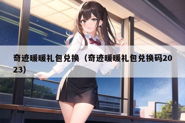 奇迹暖暖礼包兑换（奇迹暖暖礼包兑换码2023）