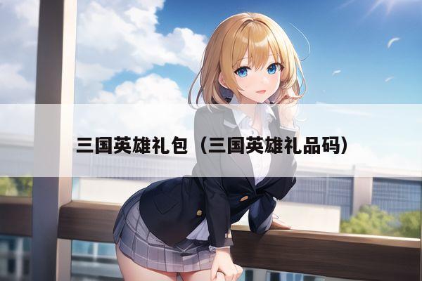 三国英雄礼包（三国英雄礼品码）