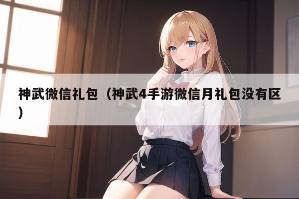 神武微信礼包（神武4手游微信月礼包没有区）