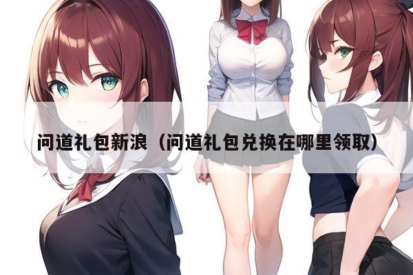 问道礼包新浪（问道礼包兑换在哪里领取）