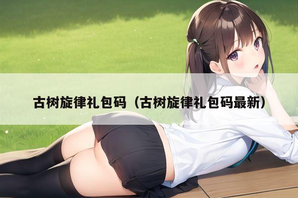 古树旋律礼包码（古树旋律礼包码最新）