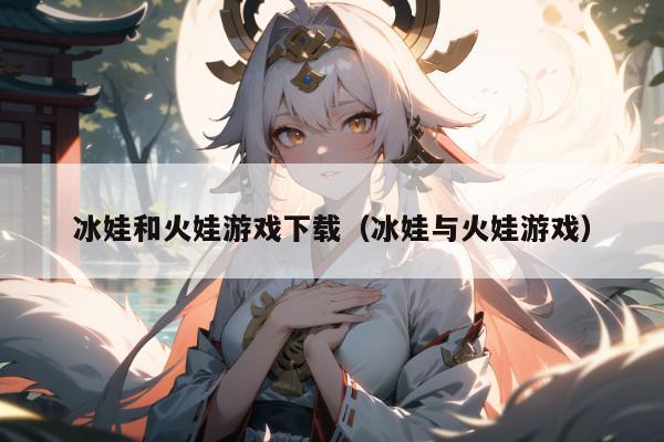 冰娃和火娃游戏下载（冰娃与火娃游戏）