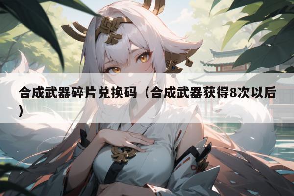 合成武器碎片兑换码（合成武器获得8次以后）