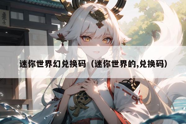 迷你世界幻兑换码（迷你世界的,兑换码）