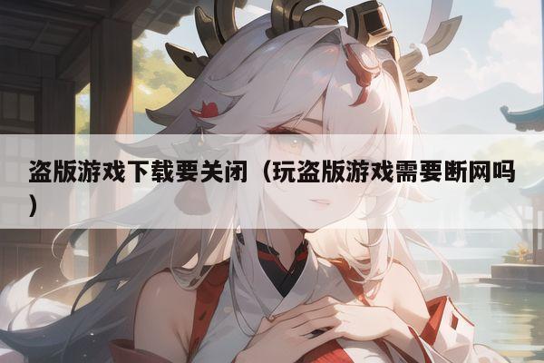盗版游戏下载要关闭（玩盗版游戏需要断网吗）