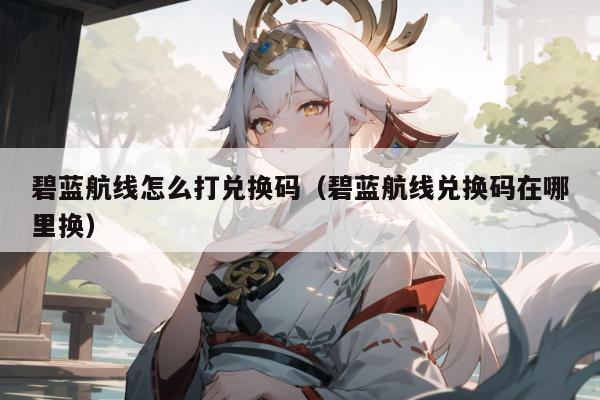 碧蓝航线怎么打兑换码（碧蓝航线兑换码在哪里换）
