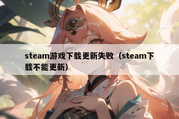 steam游戏下载更新失败(steam下载不能更新)