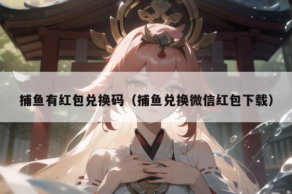 捕鱼有红包兑换码（捕鱼兑换微信红包下载）