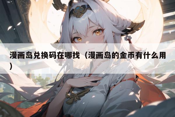漫画岛兑换码在哪找（漫画岛的金币有什么用）