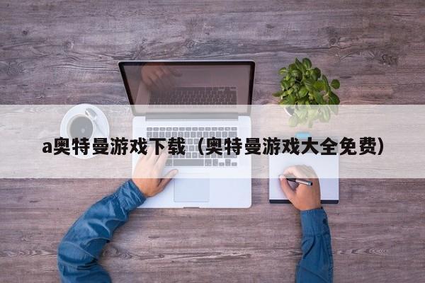 a奥特曼游戏下载（奥特曼游戏大全免费）