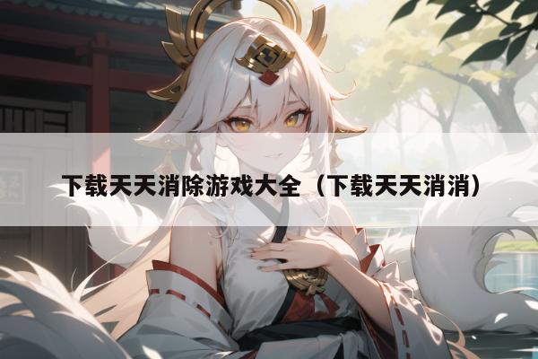 下载天天消除游戏大全（下载天天消消）