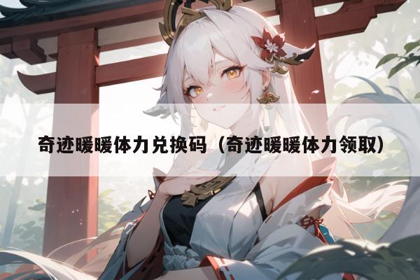 奇迹暖暖体力兑换码（奇迹暖暖体力领取）