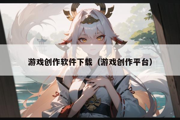 游戏创作软件下载（游戏创作平台）