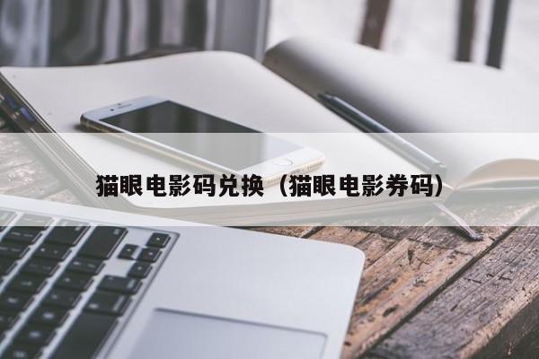 猫眼电影码兑换（猫眼电影券码）
