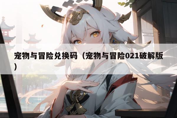 宠物与冒险兑换码（宠物与冒险021破解版）