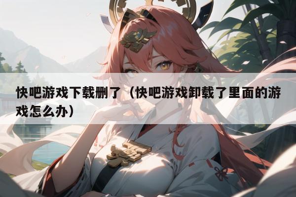 快吧游戏下载删了（快吧游戏卸载了里面的游戏怎么办）