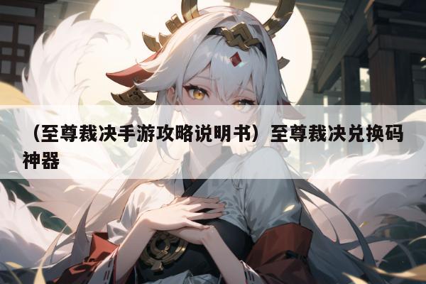 （至尊裁决手游攻略说明书）至尊裁决兑换码神器