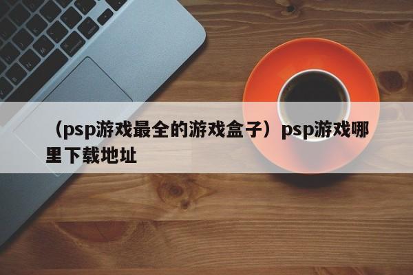 （psp游戏最全的游戏盒子）psp游戏哪里下载地址