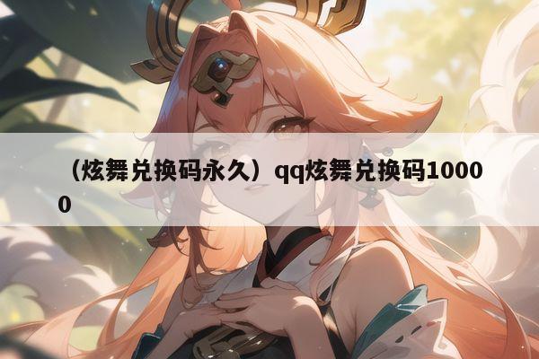 （炫舞兑换码永久）qq炫舞兑换码10000