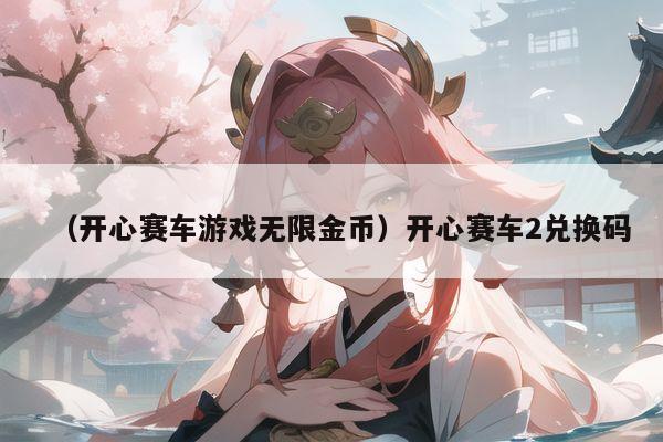 (开心赛车游戏无限金币)开心赛车2兑换码