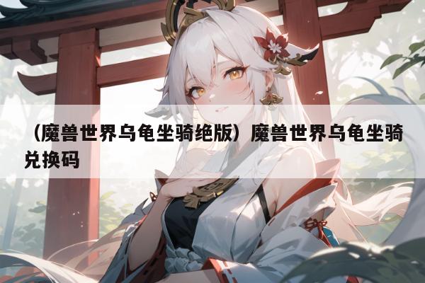 （魔兽世界乌龟坐骑绝版）魔兽世界乌龟坐骑兑换码
