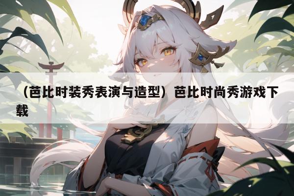 (芭比时装秀表演与造型)芭比时尚秀游戏下载