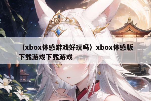 （xbox体感游戏好玩吗）xbox体感版下载游戏下载游戏