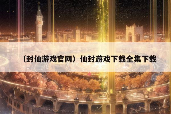 （封仙游戏官网）仙封游戏下载全集下载