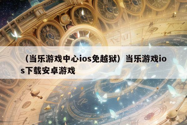 （当乐游戏中心ios免越狱）当乐游戏ios下载安卓游戏