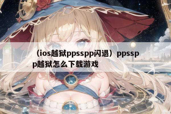 （ios越狱ppsspp闪退）ppsspp越狱怎么下载游戏