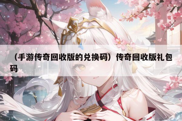 (手游传奇回收版的兑换码)传奇回收版礼包码