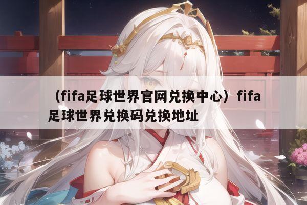 （fifa足球世界官网兑换中心）fifa足球世界兑换码兑换地址