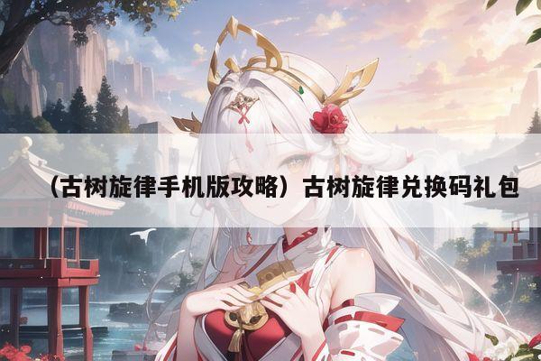 （古树旋律手机版攻略）古树旋律兑换码礼包