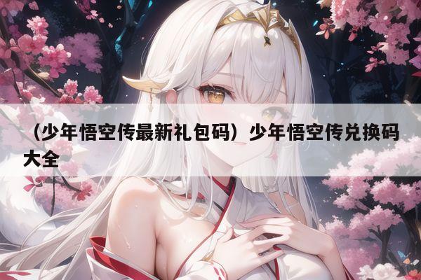 (少年悟空传最新礼包码)少年悟空传兑换码大全