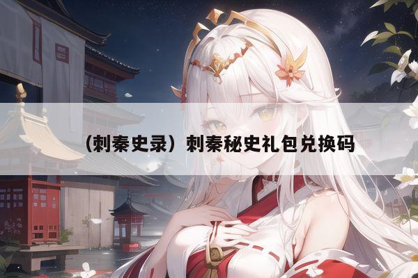 （刺秦史录）刺秦秘史礼包兑换码