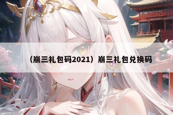 （崩三礼包码2021）崩三礼包兑换码