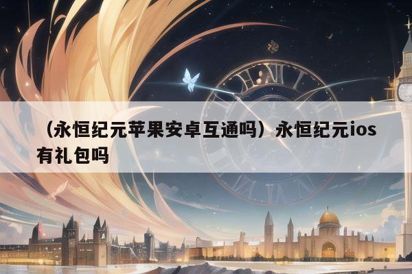 (永恒纪元苹果安卓互通吗)永恒纪元ios有礼包吗