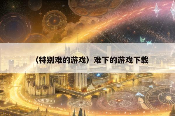 （特别难的游戏）难下的游戏下载