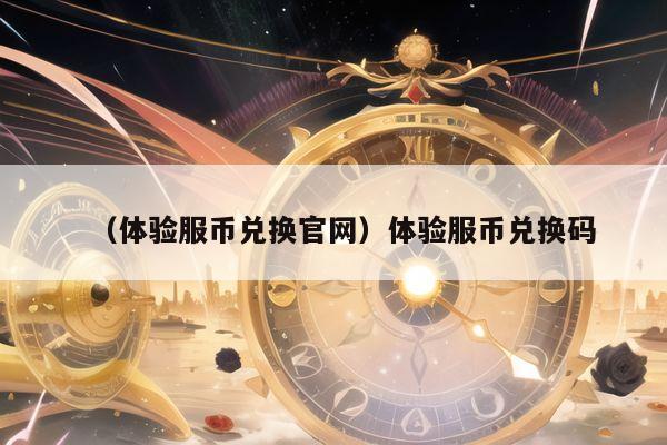 （体验服币兑换官网）体验服币兑换码