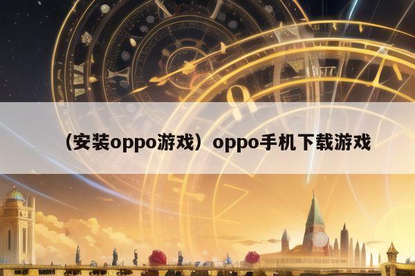 (安装oppo游戏)oppo手机下载游戏