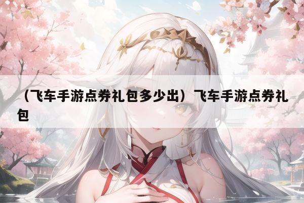 （飞车手游点券礼包多少出）飞车手游点券礼包