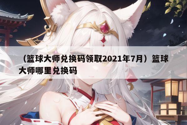 （篮球大师兑换码领取2021年7月）篮球大师哪里兑换码